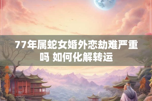 77年属蛇女婚外恋劫难严重吗 如何化解转运
