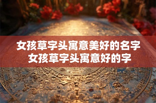 女孩草字头寓意美好的名字 女孩草字头寓意好的字