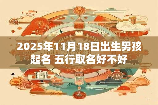 2025年11月18日出生男孩起名 五行取名好不好