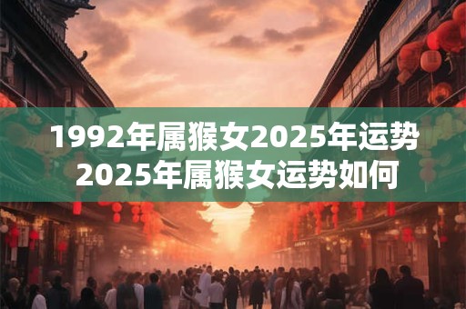 1992年属猴女2025年运势 2025年属猴女运势如何
