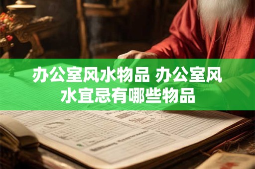 办公室风水物品 办公室风水宜忌有哪些物品
