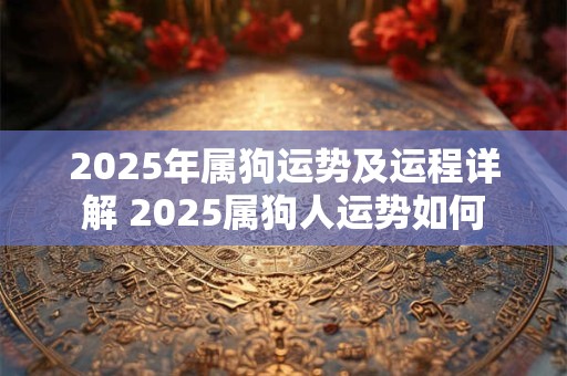 2025年属狗运势及运程详解 2025属狗人运势如何