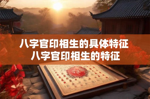八字官印相生的具体特征 八字官印相生的特征