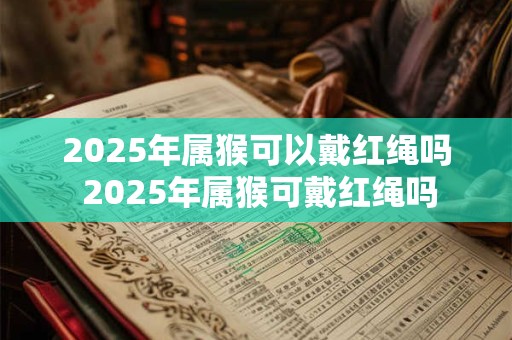 2025年属猴可以戴红绳吗 2025年属猴可戴红绳吗