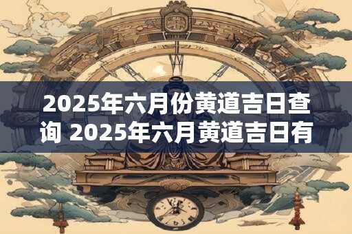 2026年六月份黄道吉日查询 2026年六月黄道吉日有哪些