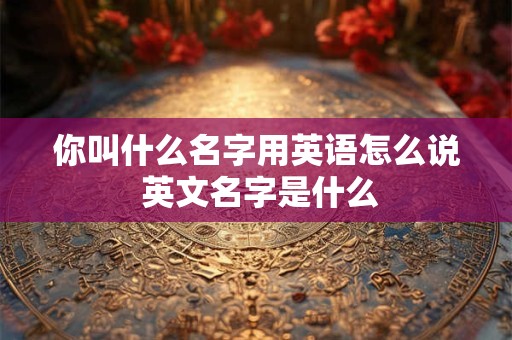 你叫什么名字用英语怎么说 英文名字是什么