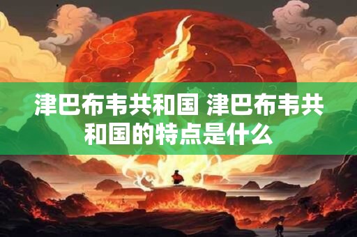 津巴布韦共和国 津巴布韦共和国的特点是什么