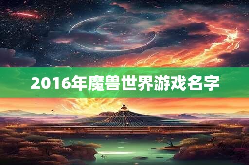 2016年魔兽世界游戏名字 2016年魔兽世界游戏名字