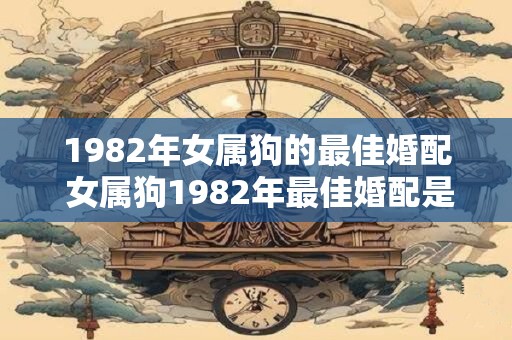 1982年女属狗的最佳婚配 女属狗1982年最佳婚配是谁