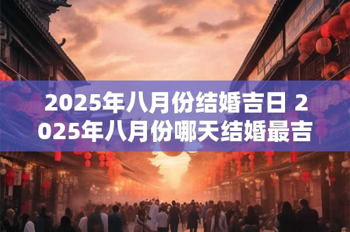 2025年八月份结婚吉日 2025年八月份哪天结婚最吉利