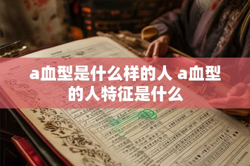 a血型是什么样的人 a血型的人特征是什么