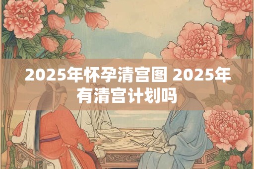详细阅读:2025年怀孕清宫图 2025年有清宫计划吗 2025年怀孕清宫图 2025年有清宫计划吗