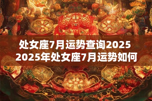 处女座7月运势查询2025 2025年处女座7月运势如何