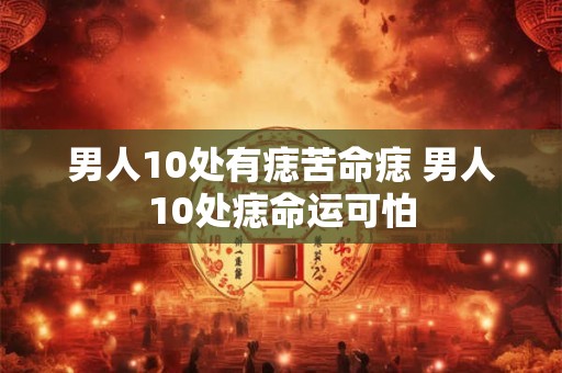 男人10处有痣苦命痣 男人10处痣命运可怕