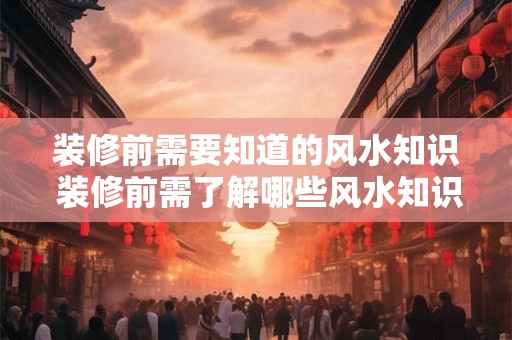 装修前需要知道的风水知识 装修前需了解哪些风水知识