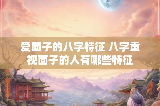 爱面子的八字特征 八字重视面子的人有哪些特征