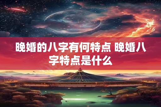 晚婚的八字有何特点 晚婚八字特点是什么
