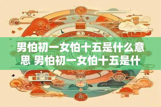 男怕初一女怕十五是什么意思 男怕初一女怕十五是什么含义