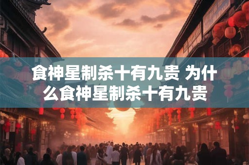 食神星制杀十有九贵 为什么食神星制杀十有九贵