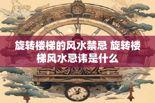 旋转楼梯的风水禁忌 旋转楼梯风水忌讳是什么