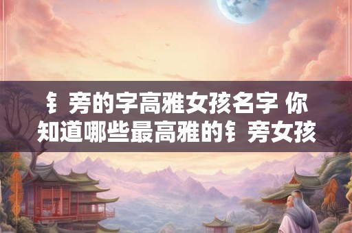 钅旁的字高雅女孩名字 你知道哪些最高雅的钅旁女孩名字