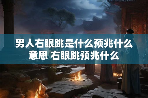 男人右眼跳是什么预兆什么意思 右眼跳预兆什么