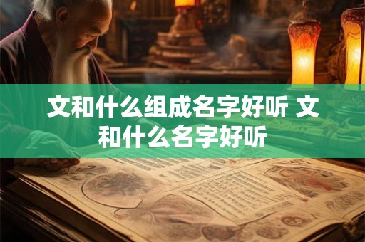 文和什么组成名字好听 文和什么名字好听