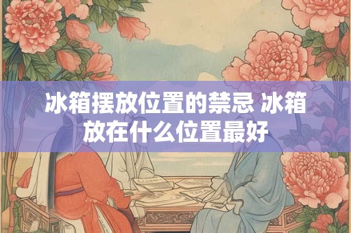 冰箱摆放位置的禁忌 冰箱放在什么位置最好