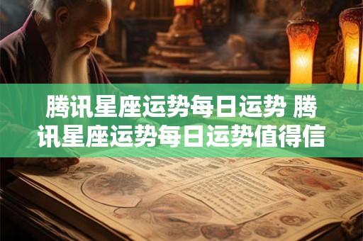 腾讯星座运势每日运势 腾讯星座运势每日运势值得信赖吗
