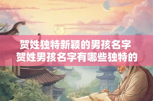 贺姓独特新颖的男孩名字 贺姓男孩名字有哪些独特的选择