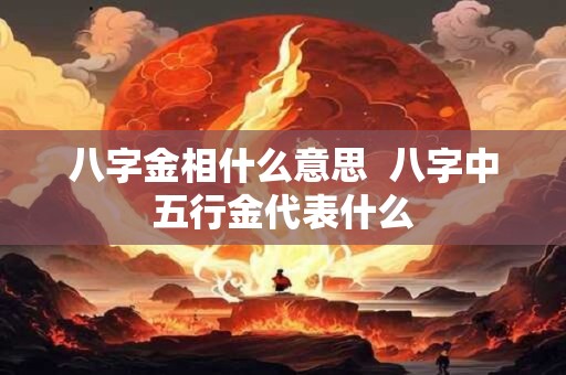 八字金相什么意思  八字中五行金代表什么