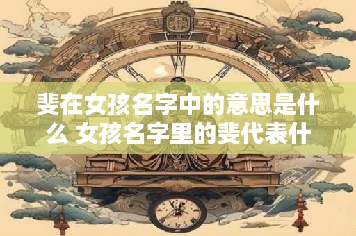 斐在女孩名字中的意思是什么 女孩名字里的斐代表什么意思