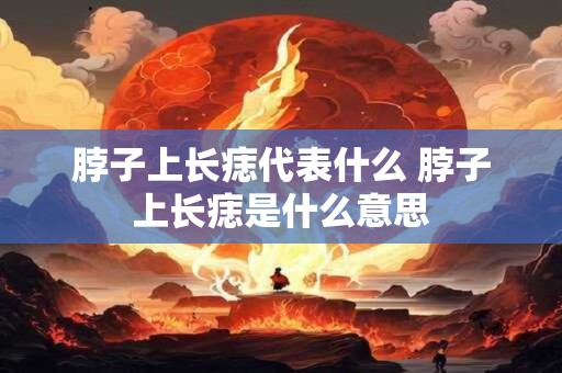 脖子上长痣代表什么 脖子上长痣是什么意思