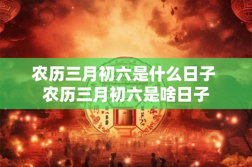 农历三月初六是什么日子 农历三月初六是啥日子