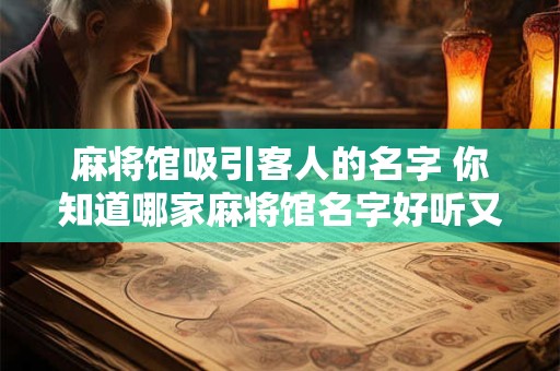 麻将馆吸引客人的名字 你知道哪家麻将馆名字好听又吸引客人