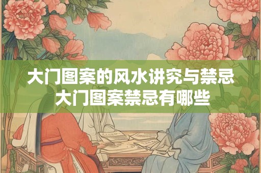 大门图案的风水讲究与禁忌 大门图案禁忌有哪些