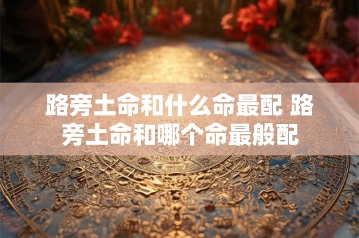 路旁土命和什么命最配 路旁土命和哪个命最般配