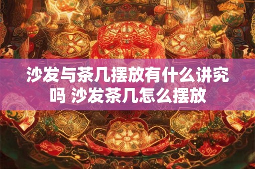 沙发与茶几摆放有什么讲究吗 沙发茶几怎么摆放