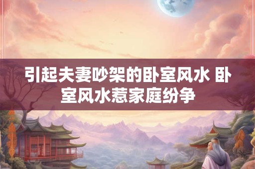 引起夫妻吵架的卧室风水 卧室风水惹家庭纷争