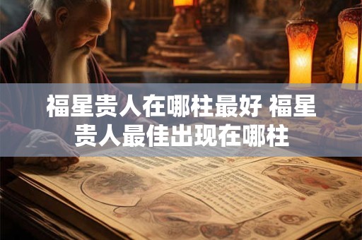 福星贵人在哪柱最好 福星贵人最佳出现在哪柱