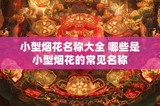 小型烟花名称大全 哪些是小型烟花的常见名称