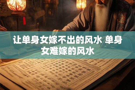 让单身女嫁不出的风水 单身女难嫁的风水