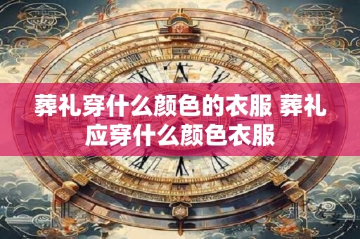 葬礼穿什么颜色的衣服 葬礼应穿什么颜色衣服