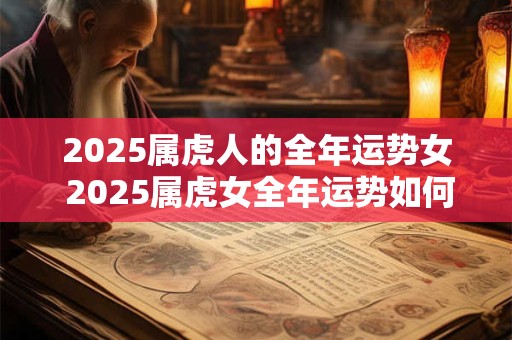 2025属虎人的全年运势女 2025属虎女全年运势如何