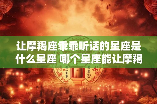 让摩羯座乖乖听话的星座是什么星座 哪个星座能让摩羯听话