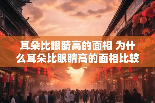 耳朵比眼睛高的面相 为什么耳朵比眼睛高的面相比较优越