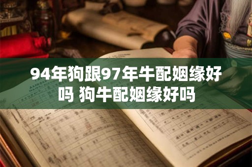 94年狗跟97年牛配姻缘好吗 狗牛配姻缘好吗