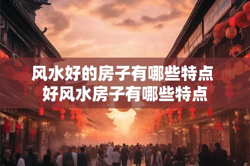 风水好的房子有哪些特点 好风水房子有哪些特点