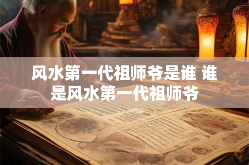 风水第一代祖师爷是谁 谁是风水第一代祖师爷