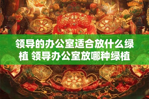 详细阅读:领导的办公室适合放什么绿植 领导办公室放哪种绿植最适合 领导的办公室适合放什么绿植 领导办公室放哪种绿植最适合